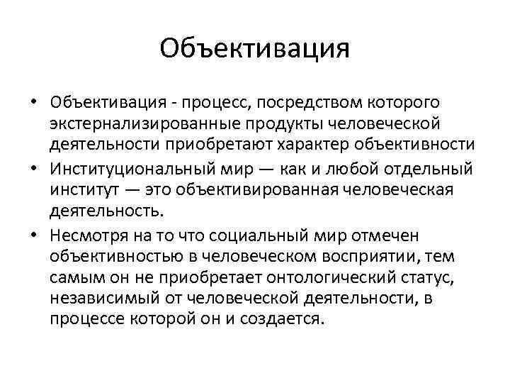 Объективация • Объективация - процесс, посредством которого экстернализированные продукты человеческой деятельности приобретают характер объективности