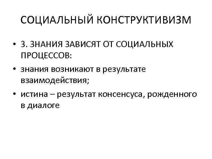 СОЦИАЛЬНЫЙ КОНСТРУКТИВИЗМ • 3. ЗНАНИЯ ЗАВИСЯТ ОТ СОЦИАЛЬНЫХ ПРОЦЕССОВ: • знания возникают в результате
