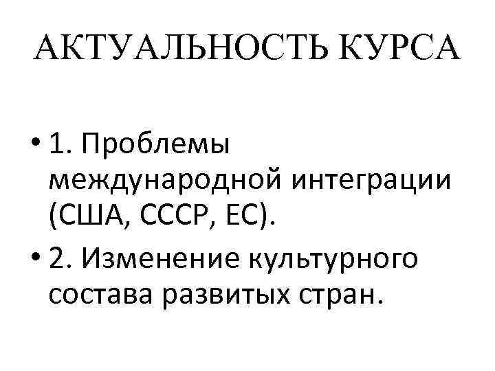 АКТУАЛЬНОСТЬ КУРСА • 1. Проблемы международной интеграции (США, СССР, ЕС). • 2. Изменение культурного