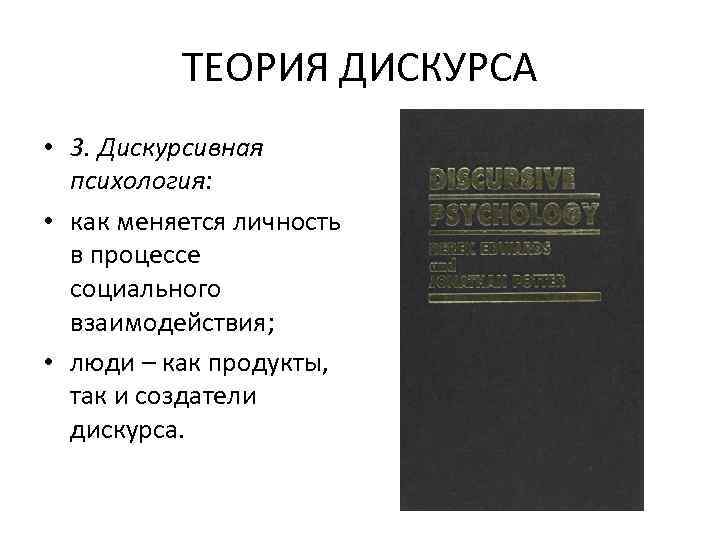 ТЕОРИЯ ДИСКУРСА • 3. Дискурсивная психология: • как меняется личность в процессе социального взаимодействия;
