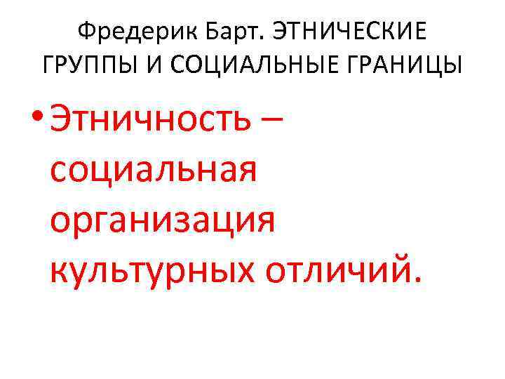 Фредерик Барт. ЭТНИЧЕСКИЕ ГРУППЫ И СОЦИАЛЬНЫЕ ГРАНИЦЫ • Этничность – социальная организация культурных отличий.