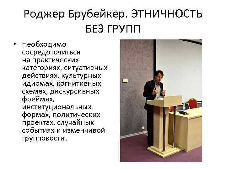Роджер Брубейкер. ЭТНИЧНОСТЬ БЕЗ ГРУПП • Необходимо сосредоточиться на практических категориях, ситуативных действиях, культурных