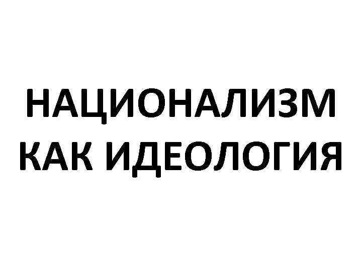 НАЦИОНАЛИЗМ КАК ИДЕОЛОГИЯ 