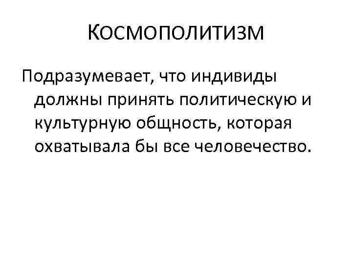 КОСМОПОЛИТИЗМ Подразумевает, что индивиды должны принять политическую и культурную общность, которая охватывала бы все