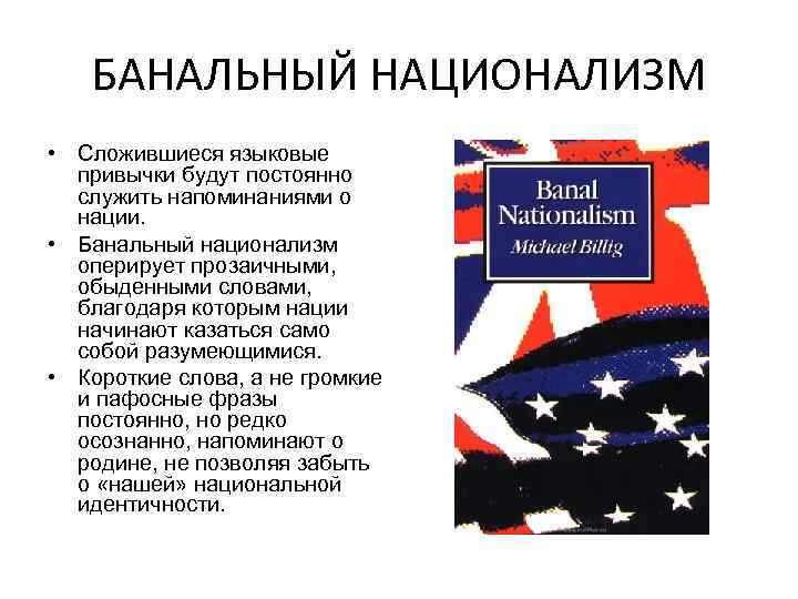 БАНАЛЬНЫЙ НАЦИОНАЛИЗМ • Сложившиеся языковые привычки будут постоянно служить напоминаниями о нации. • Банальный