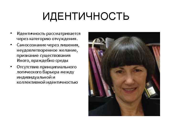 ИДЕНТИЧНОСТЬ • Идентичность рассматривается через категорию отчуждения. • Самосознание через лишения, неудовлетворенное желание, признание