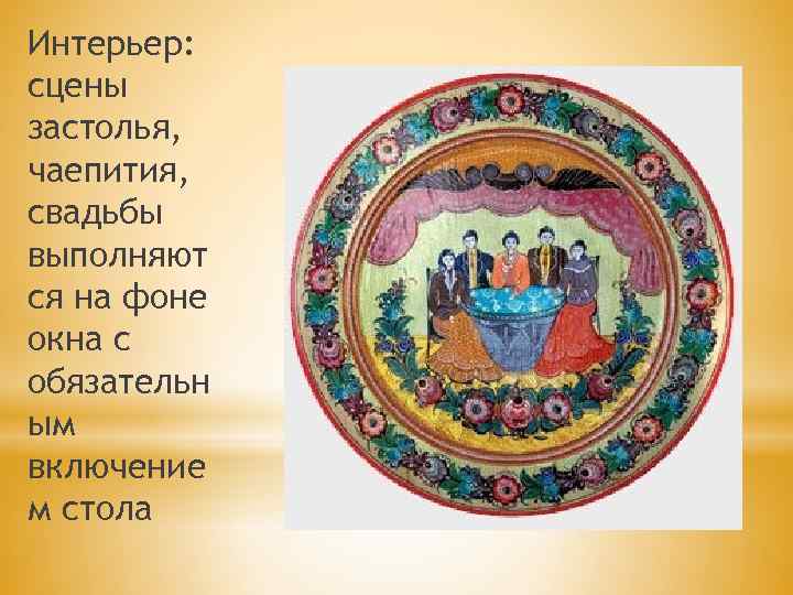 Интерьер: сцены застолья, чаепития, свадьбы выполняют ся на фоне окна с обязательн ым включение