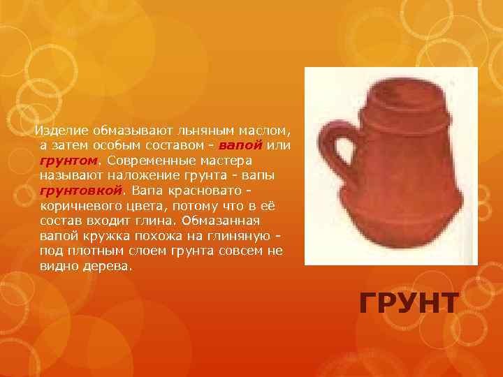 Изделие обмазывают льняным маслом, а затем особым составом - вапой или грунтом. Современные мастера