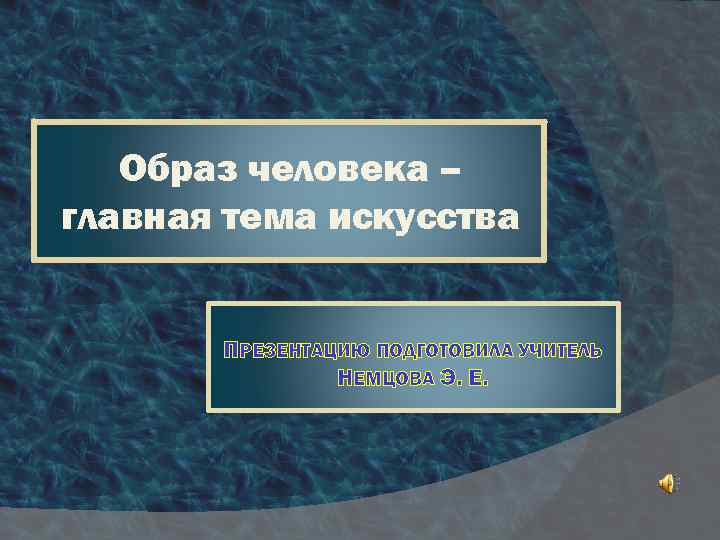 Образ человека – главная тема искусства ПРЕЗЕНТАЦИЮ ПОДГОТОВИЛА УЧИТЕЛЬ НЕМЦОВА Э. Е. 