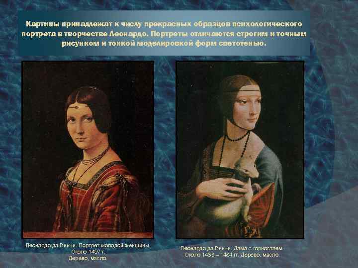 Картины принадлежат к числу прекрасных образцов психологического портрета в творчестве Леонардо. Портреты отличаются строгим