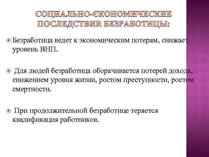  Безработица ведет к экономическим потерям, снижает уровень ВНП. Для людей безработица оборачивается потерей