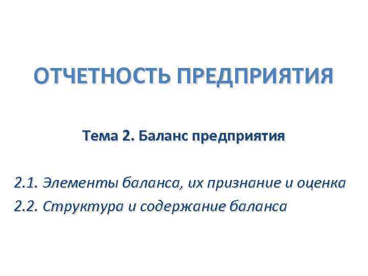 ОТЧЕТНОСТЬ ПРЕДПРИЯТИЯ Тема 2. Баланс предприятия 2. 1. Элементы баланса, их признание и оценка