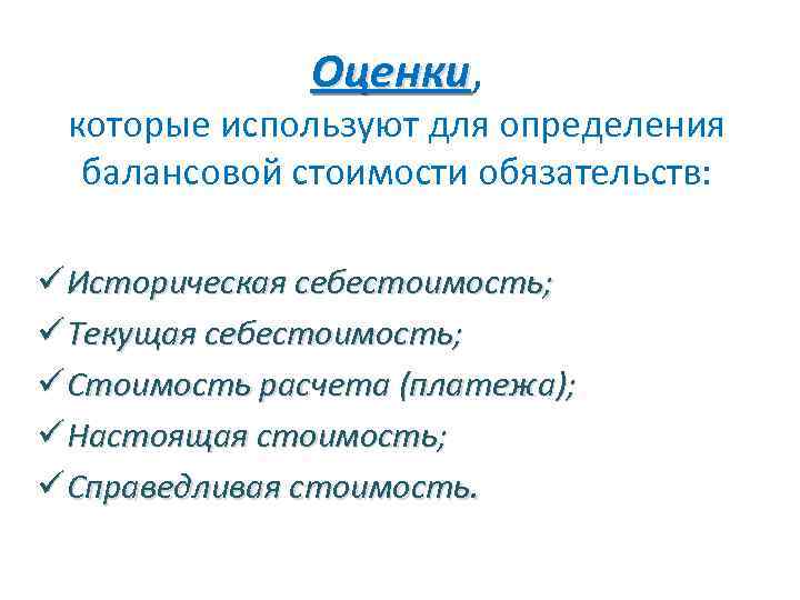 Оценки, Оценки которые используют для определения балансовой стоимости обязательств: ü Историческая себестоимость; ü Текущая