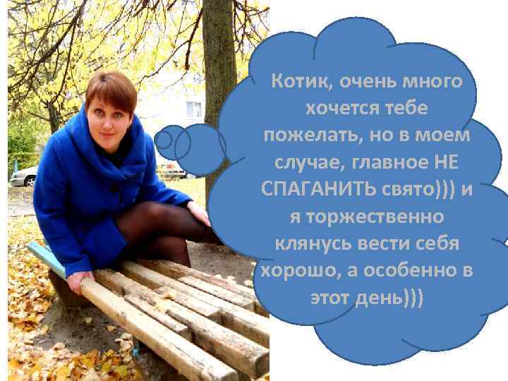 Котик, очень много хочется тебе пожелать, но в моем случае, главное НЕ СПАГАНИТЬ свято)))