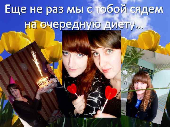 Еще не раз мы с тобой сядем на очередную диету… 