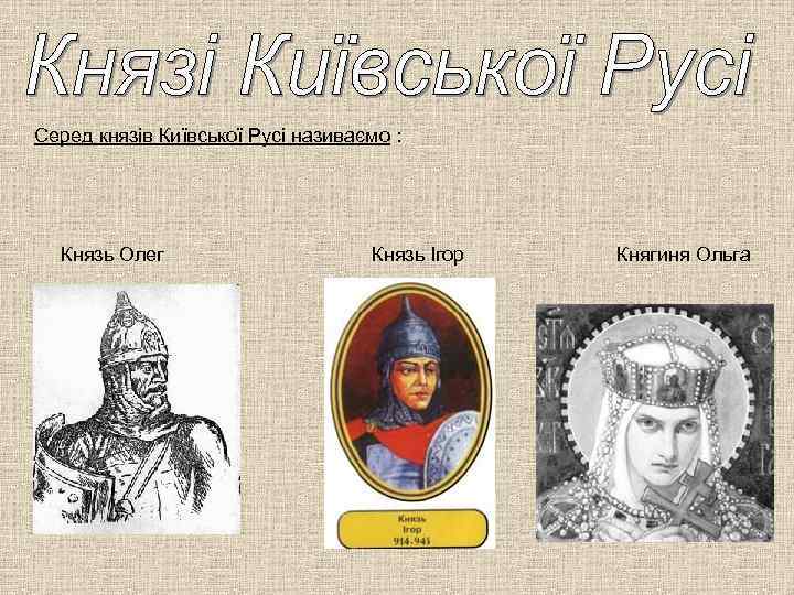 Серед князів Київської Русі називаємо : Князь Олег Князь Ігор Княгиня Ольга 