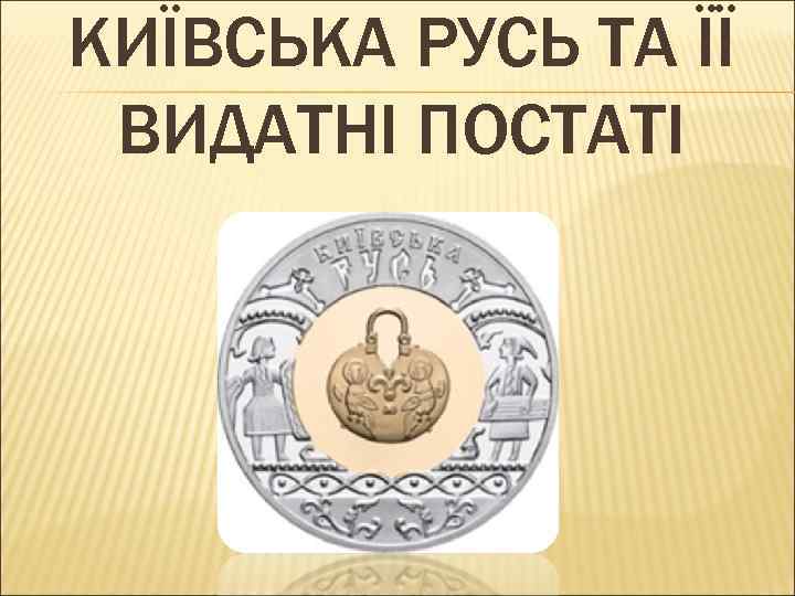 КИЇВСЬКА РУСЬ ТА ЇЇ ВИДАТНІ ПОСТАТІ 