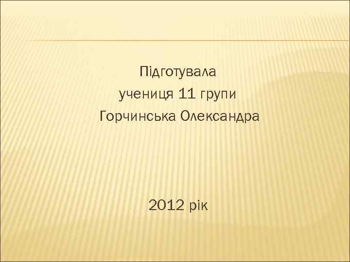 Підготувала учениця 11 групи Горчинська Олександра 2012 рік 