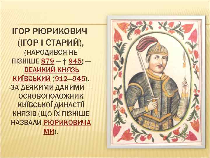 ІГОР РЮРИКОВИЧ (ІГОР I СТАРИЙ), (НАРОДИВСЯ НЕ ПІЗНІШЕ 879 — † 945) — ВЕЛИКИЙ