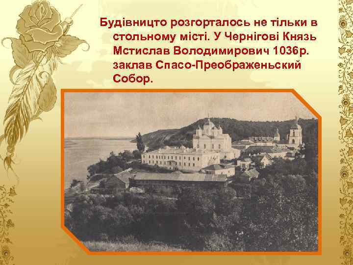 Будівницто розгорталось не тільки в стольному місті. У Чернігові Князь Мстислав Володимирович 1036 р.