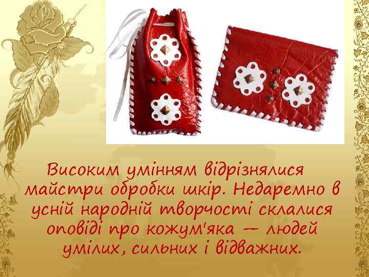 Високим умінням відрізнялися майстри обробки шкір. Недаремно в усній народній творчості склалися оповіді про