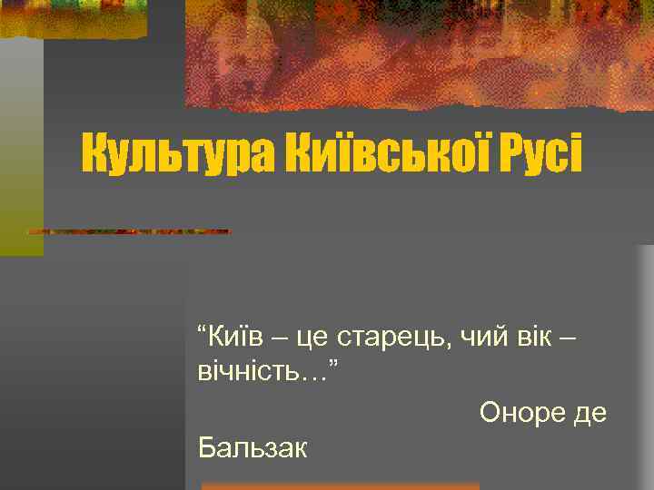 Культура Київської Русі “Київ – це старець, чий вік – вічність…” Оноре де Бальзак