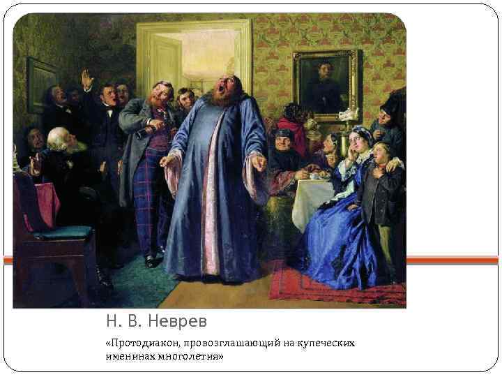 Н. В. Неврев «Протодиакон, провозглашающий на купеческих именинах многолетия» 