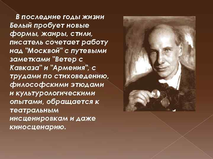 В последние годы жизни Белый пробует новые формы, жанры, стили, писатель сочетает работу над