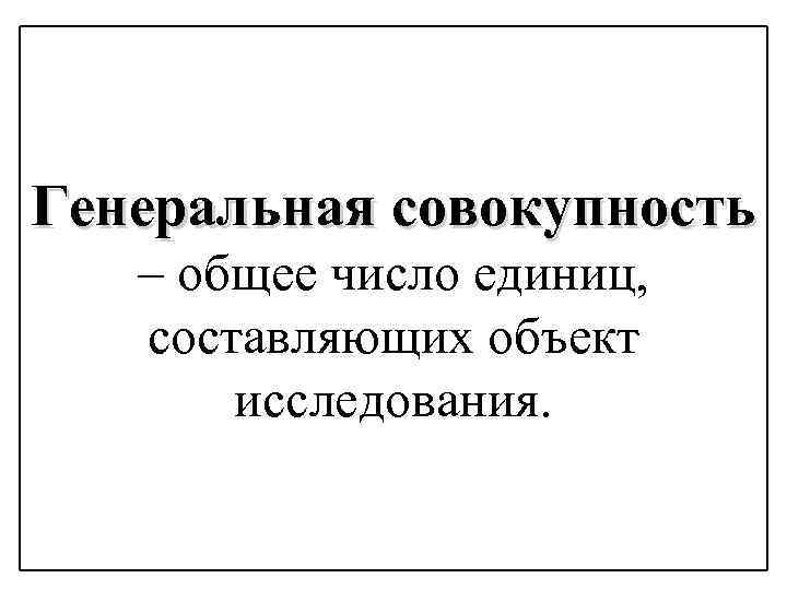 Генеральная совокупность – общее число единиц, составляющих объект исследования. 