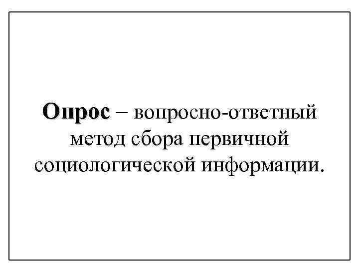 Опрос – вопросно-ответный метод сбора первичной социологической информации. 