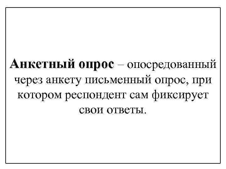 Анкетный опрос – опосредованный через анкету письменный опрос, при котором респондент сам фиксирует свои