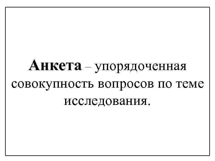 Анкета – упорядоченная совокупность вопросов по теме исследования. 