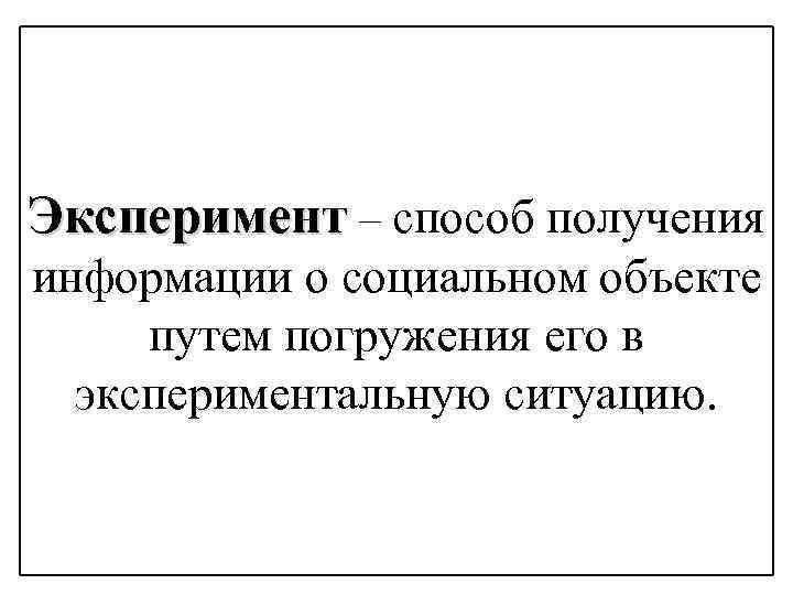 Эксперимент – способ получения информации о социальном объекте путем погружения его в экспериментальную ситуацию.