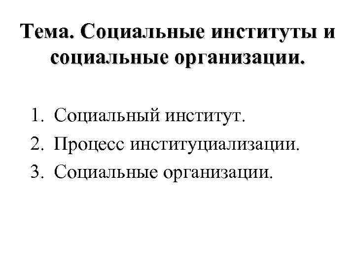 Тема. Социальные институты и социальные организации. 1. Социальный институт. 2. Процесс институциализации. 3. Социальные