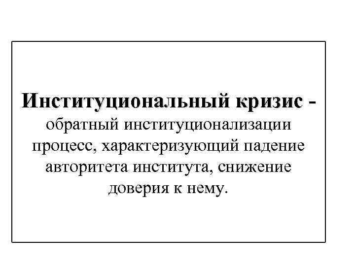 Институциональный кризис обратный институционализации процесс, характеризующий падение авторитета института, снижение доверия к нему. 