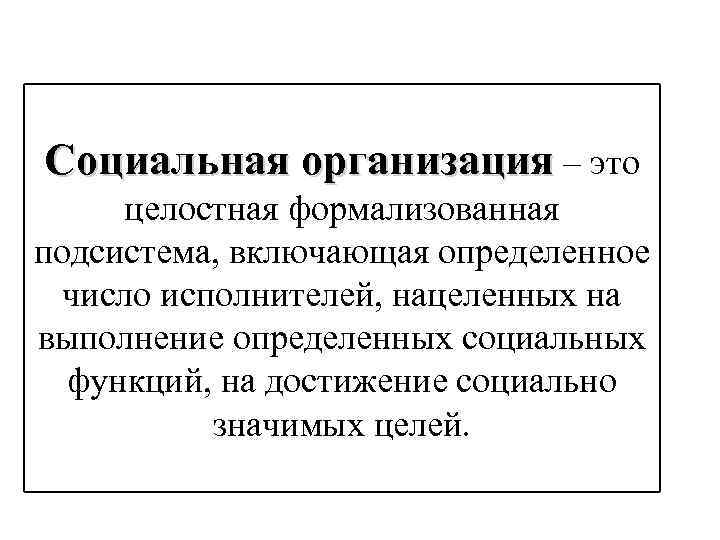 Социальная организация – это целостная формализованная подсистема, включающая определенное число исполнителей, нацеленных на выполнение