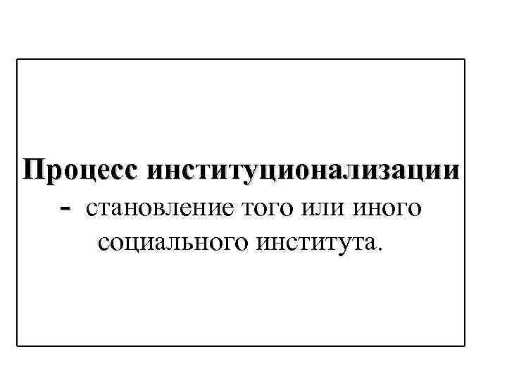 Процесс институционализации - становление того или иного социального института. 