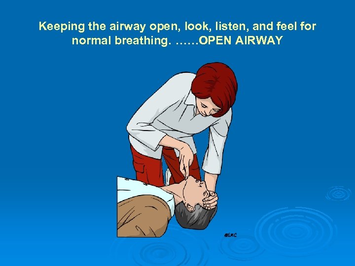 Keeping the airway open, look, listen, and feel for normal breathing. ……OPEN AIRWAY 