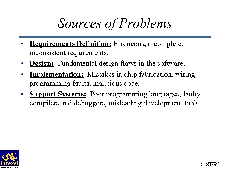 Sources of Problems • Requirements Definition: Erroneous, incomplete, inconsistent requirements. • Design: Fundamental design