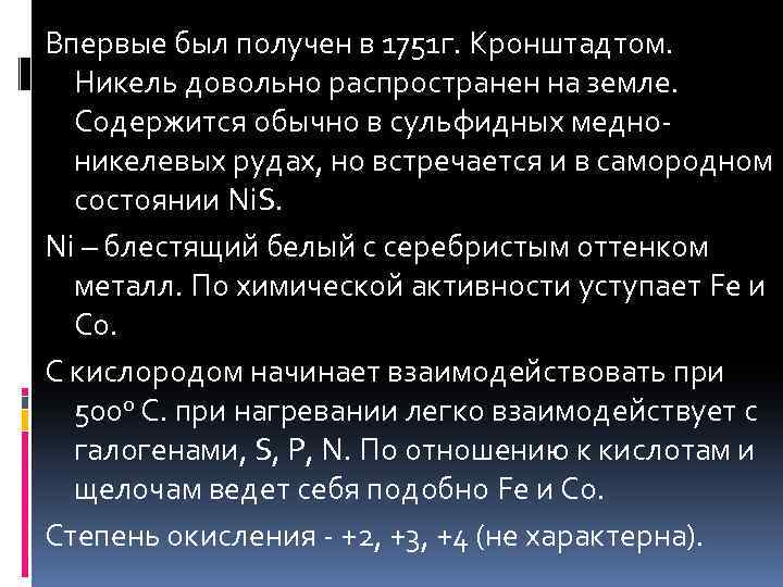 Впервые был получен в 1751 г. Кронштадтом. Никель довольно распространен на земле. Содержится обычно