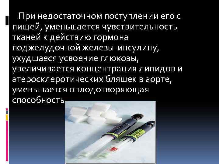 При недостаточном поступлении его с пищей, уменьшается чувствительность тканей к действию гормона поджелудочной железы-инсулину,