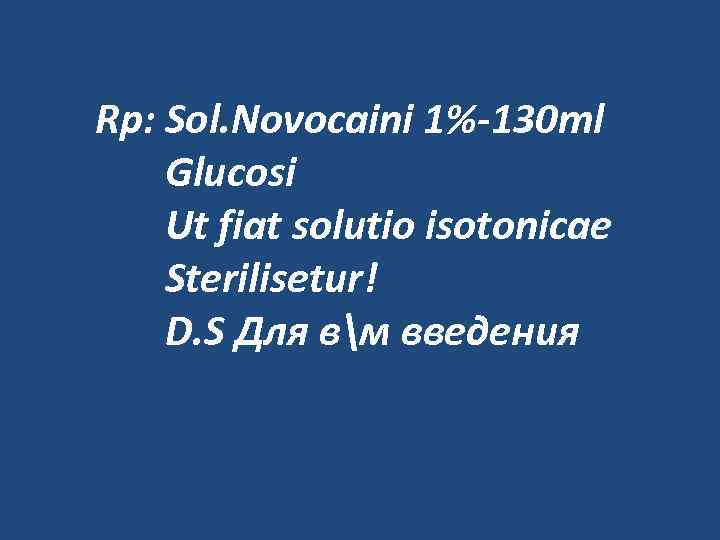 Rp: Sol. Novocaini 1%-130 ml Glucosi Ut fiat solutio isotonicae Sterilisetur! D. S Для
