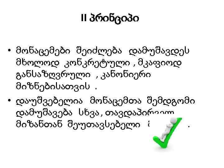 II პრინციპი • მონაცემები შეიძლება დამუშავდეს მხოლოდ კონკრეტული , მკაფიოდ განსაზღვრული , კანონიერი მიზნებისათვის.