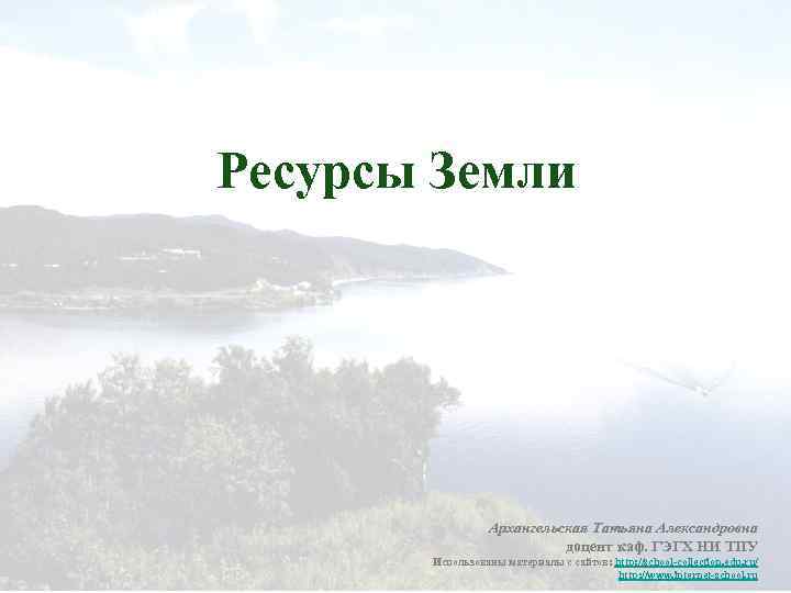 Ресурсы Земли Архангельская Татьяна Александровна доцент каф. ГЭГХ НИ ТПУ Использованы материалы с сайтов: