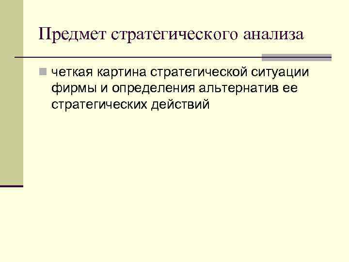 Предмет стратегического анализа n четкая картина стратегической ситуации фирмы и определения альтернатив ее стратегических