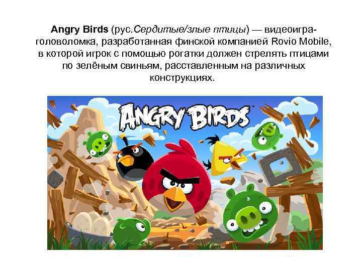 Angry Birds (рус. Сердитые/злые птицы) — видеоиграголоволомка, разработанная финской компанией Rovio Mobile, в которой