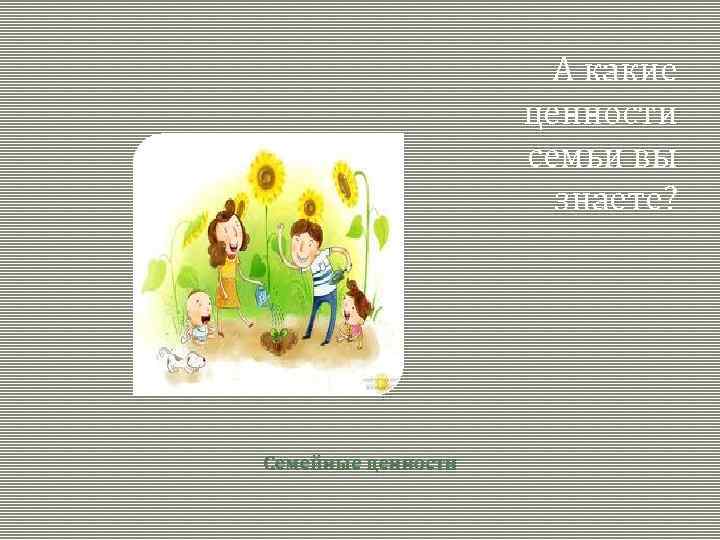 А какие ценности семьи вы знаете? Семейные ценности 