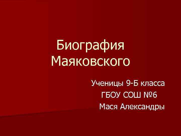 Биография Маяковского Ученицы 9 -Б класса ГБОУ СОШ № 6 Мася Александры 