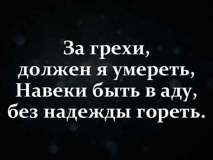 За грехи, должен я умереть, Навеки быть в аду, без надежды гореть. 