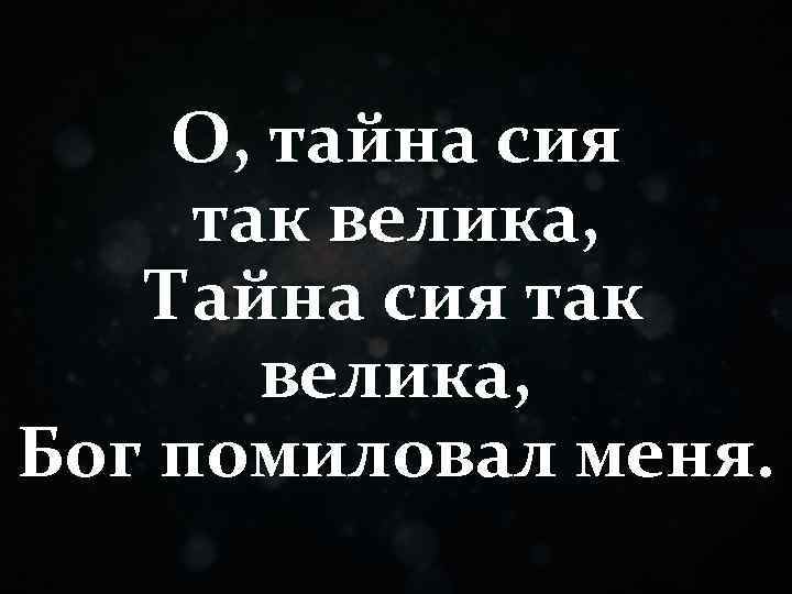 О, тайна сия так велика, Тайна сия так велика, Бог помиловал меня. 